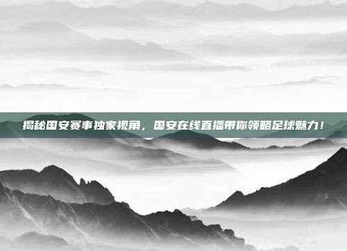 揭秘国安赛事独家视角，国安在线直播带你领略足球魅力！