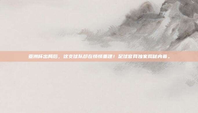亚洲杯出局后，这支球队却在悄悄重建！足球官网独家揭秘内幕。