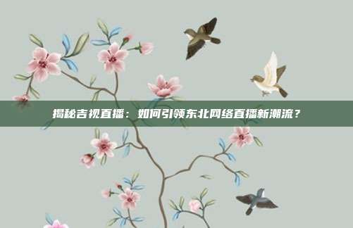 揭秘吉视直播：如何引领东北网络直播新潮流？