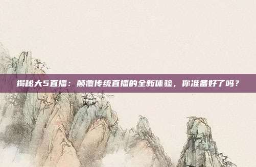 揭秘大5直播：颠覆传统直播的全新体验，你准备好了吗？