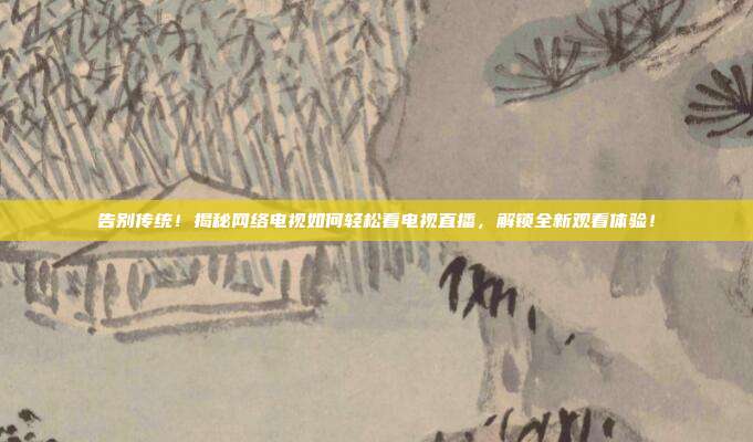 告别传统！揭秘网络电视如何轻松看电视直播，解锁全新观看体验！