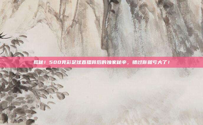 揭秘！500竞彩足球直播背后的独家秘辛，错过你就亏大了！