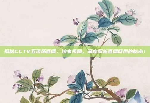 揭秘CCTV五现场直播：独家视角，深度解析直播背后的秘密！