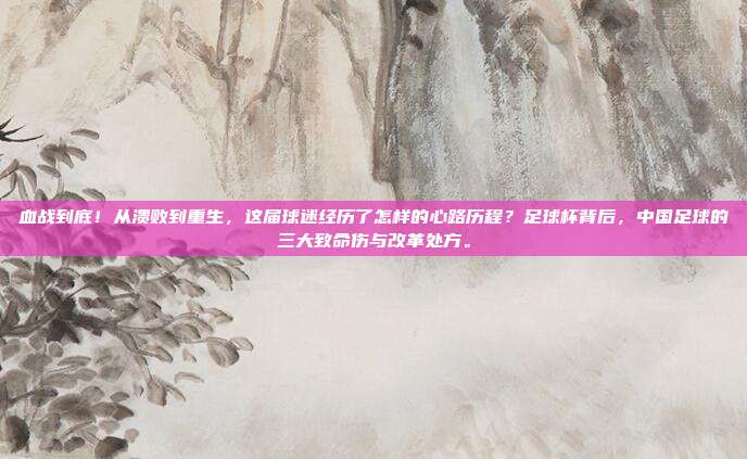 血战到底！从溃败到重生，这届球迷经历了怎样的心路历程？足球杯背后，中国足球的三大致命伤与改革处方。