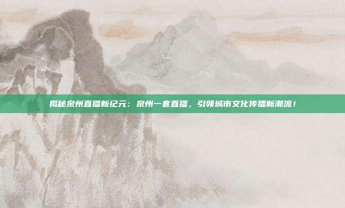 揭秘泉州直播新纪元：泉州一套直播，引领城市文化传播新潮流！