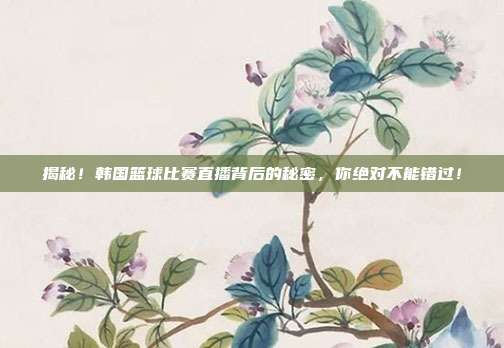 揭秘！韩国篮球比赛直播背后的秘密，你绝对不能错过！