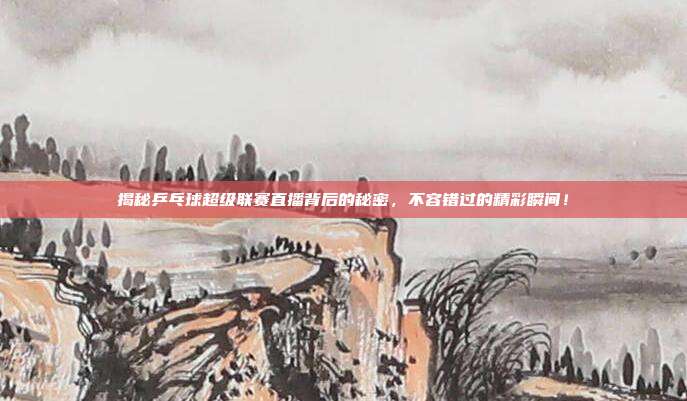 揭秘乒乓球超级联赛直播背后的秘密，不容错过的精彩瞬间！