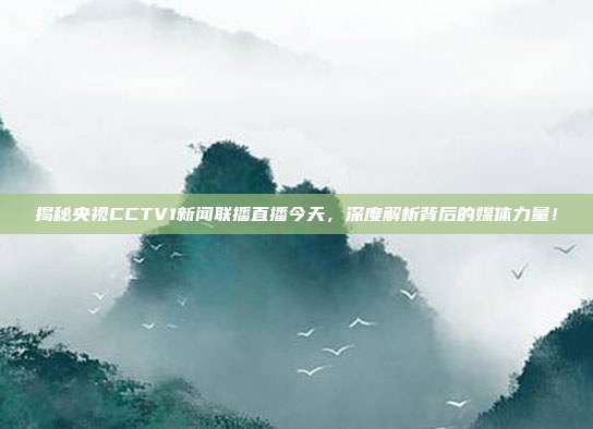 揭秘央视CCTV1新闻联播直播今天,深度解析背后的媒体力量!