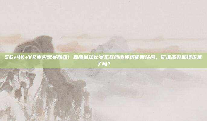 5G+4K+VR重构观赛体验！直播足球比赛正在颠覆传统体育格局，你准备好迎接未来了吗？