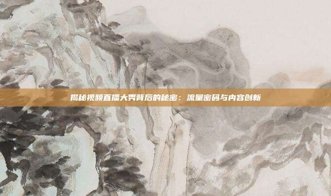 揭秘视频直播大秀背后的秘密：流量密码与内容创新