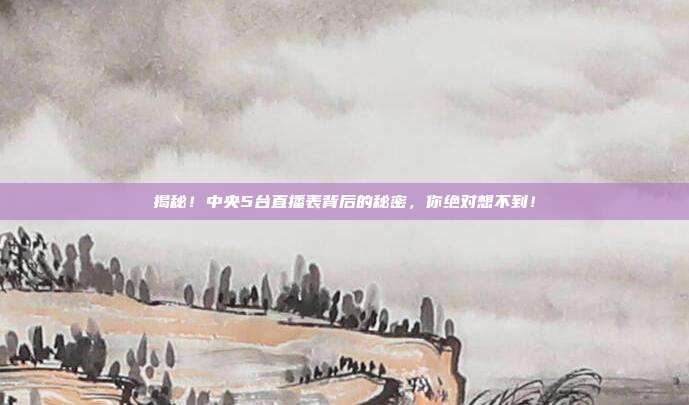 揭秘!中央5台直播表背后的秘密,你绝对想不到!