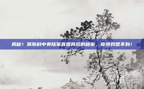 揭秘！莫斯科中央陆军直播背后的秘密，你绝对想不到！