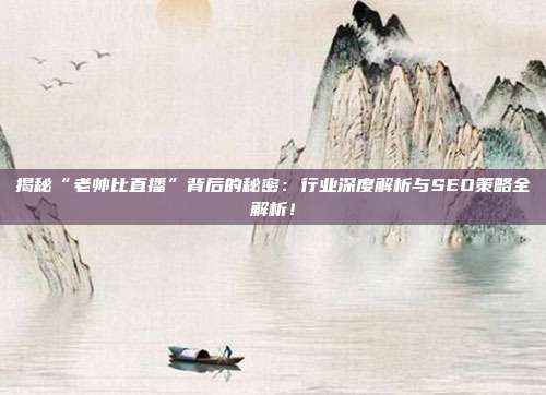 揭秘“老帅比直播”背后的秘密：行业深度解析与SEO策略全解析！
