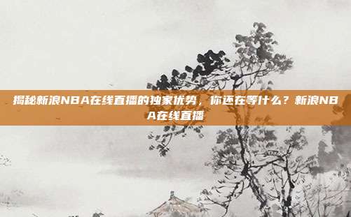 揭秘新浪NBA在线直播的独家优势，你还在等什么？新浪NBA在线直播