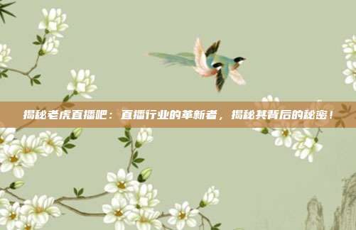 揭秘老虎直播吧:直播行业的革新者,揭秘其背后的秘密!