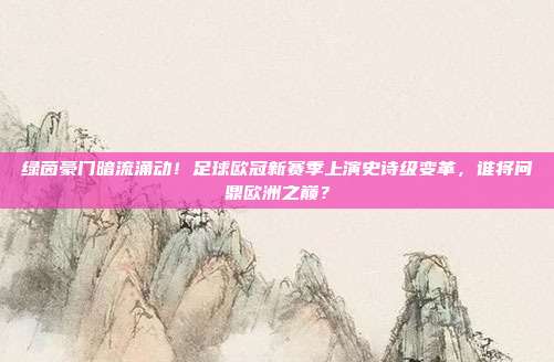 绿茵豪门暗流涌动！足球欧冠新赛季上演史诗级变革，谁将问鼎欧洲之巅？