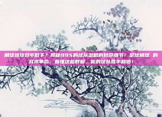 角球进攻效率低下？揭秘99%的球队忽略的致命细节！足球角球 的战术革命：看懂这些数据，你的球队胜率翻倍！