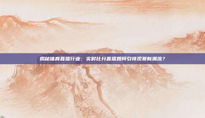 揭秘体育直播行业：实时比分直播如何引领观赛新潮流？