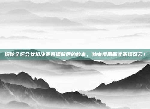 揭秘全运会女排决赛直播背后的故事，独家视角解读赛场风云！
