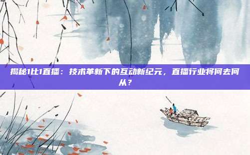 揭秘1比1直播:技术革新下的互动新纪元,直播行业将何去何从?