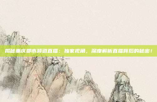 揭秘重庆都市频道直播:独家视角,深度解析直播背后的秘密!