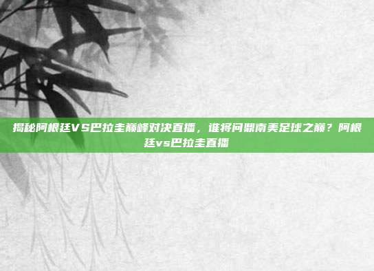 揭秘阿根廷VS巴拉圭巅峰对决直播，谁将问鼎南美足球之巅？阿根廷vs巴拉圭直播