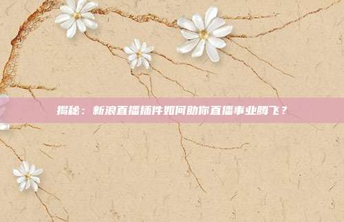 揭秘：新浪直播插件如何助你直播事业腾飞？