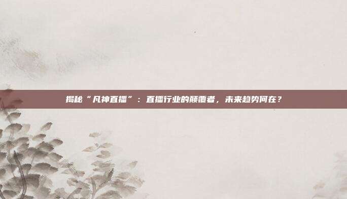揭秘“凡神直播”：直播行业的颠覆者，未来趋势何在？
