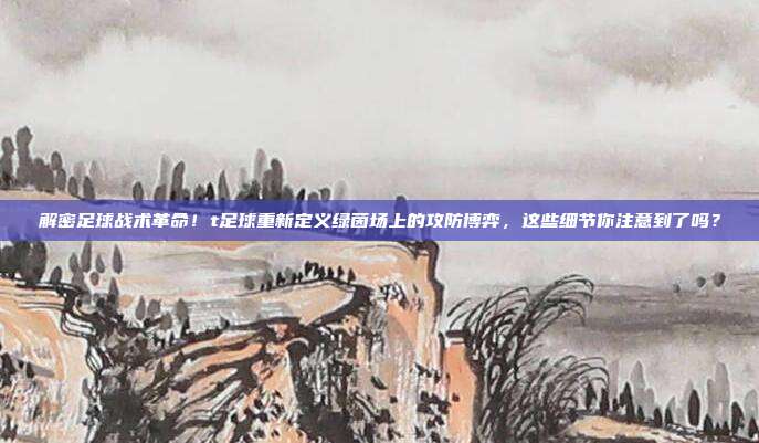 解密足球战术革命！t足球重新定义绿茵场上的攻防博弈，这些细节你注意到了吗？