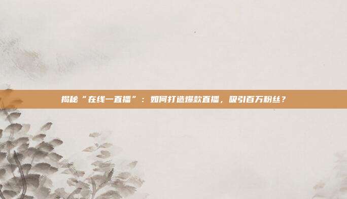 揭秘“在线一直播”：如何打造爆款直播，吸引百万粉丝？