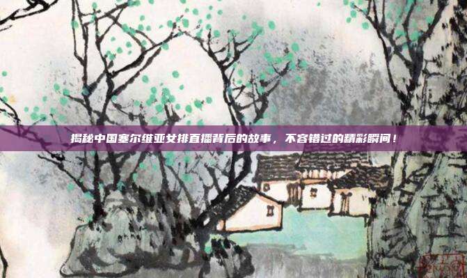 揭秘中国塞尔维亚女排直播背后的故事，不容错过的精彩瞬间！