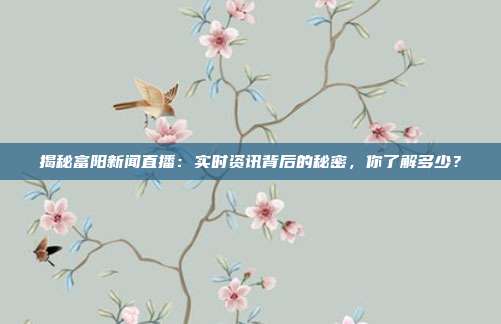 揭秘富阳新闻直播：实时资讯背后的秘密，你了解多少？