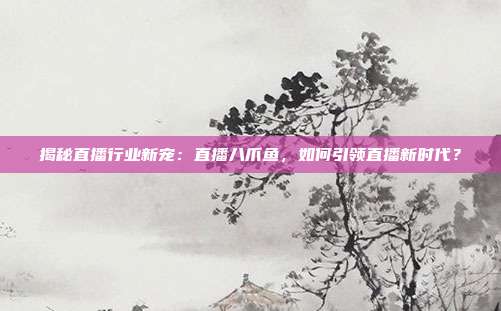 揭秘直播行业新宠:直播八爪鱼,如何引领直播新时代?