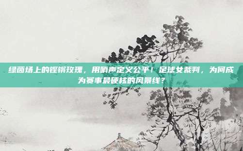 绿茵场上的铿锵玫瑰，用哨声定义公平！足球女裁判，为何成为赛事最硬核的风景线？