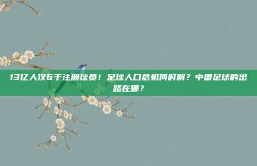 13亿人仅6千注册球员！足球人口危机何时解？中国足球的出路在哪？