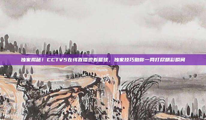 独家揭秘！CCTV5在线直播观看篮球，独家技巧助你一网打尽精彩瞬间