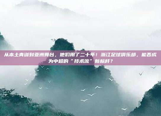 从本土青训到亚洲舞台，他们用了二十年！浙江足球俱乐部，能否成为中超的“技术流”新标杆？