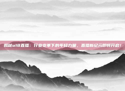 揭秘u18直播：行业变革下的年轻力量，直播新纪元即将开启！