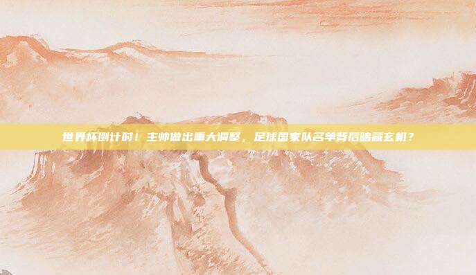 世界杯倒计时！主帅做出重大调整，足球国家队名单背后暗藏玄机？