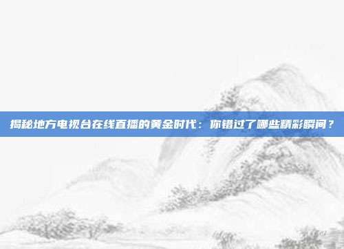 揭秘地方电视台在线直播的黄金时代：你错过了哪些精彩瞬间？