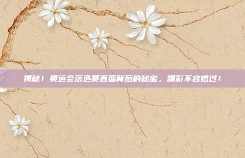 揭秘！奥运会落选赛直播背后的秘密，精彩不容错过！