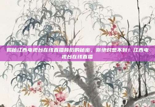 揭秘江西电视台在线直播背后的秘密，你绝对想不到！江西电视台在线直播