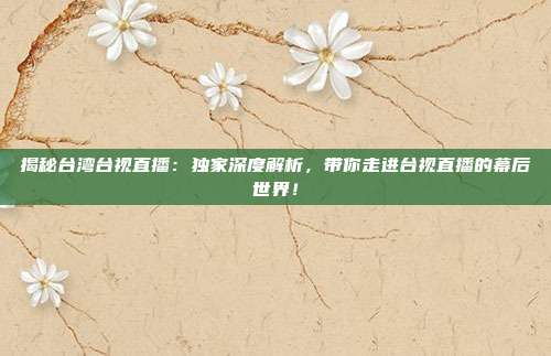 揭秘台湾台视直播：独家深度解析，带你走进台视直播的幕后世界！