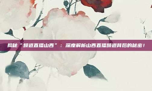揭秘“频道直播山西”：深度解析山西直播频道背后的秘密！