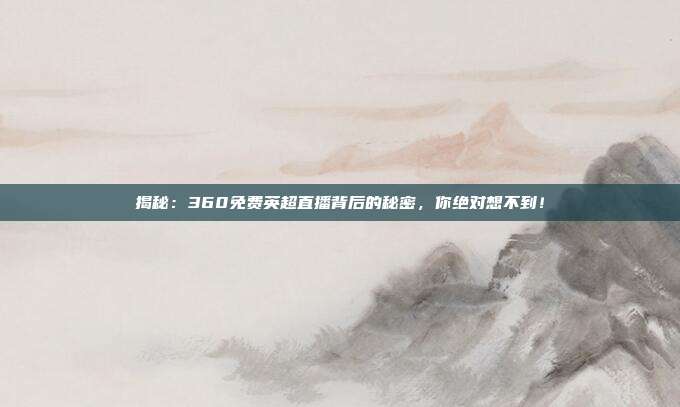 揭秘：360免费英超直播背后的秘密，你绝对想不到！