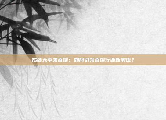 揭秘大苹果直播：如何引领直播行业新潮流？