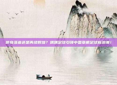 传奇落幕还是再续辉煌？偶偶足球引领中国草根足球新浪潮！