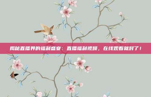 揭秘直播界的福利盛宴:直播福利视频,在线观看就对了!