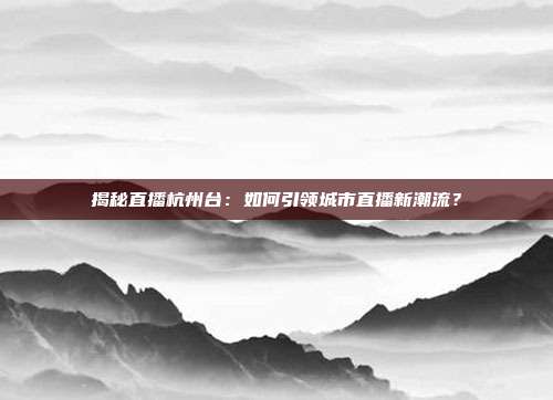 揭秘直播杭州台：如何引领城市直播新潮流？