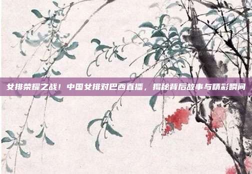 女排荣耀之战！中国女排对巴西直播，揭秘背后故事与精彩瞬间